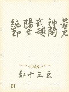 纯阳武神最新章节笔趣阁免费阅读