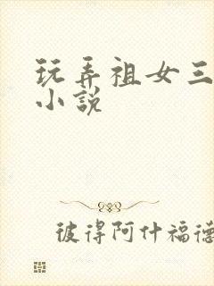 玩弄祖女三代h小说