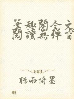 笔趣阁全文免费阅读无弹窗