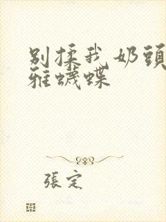 别揉我奶头嗯啊雅蠛蝶