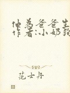 他为爸爸生孩子作者:小奶狗全文阅读