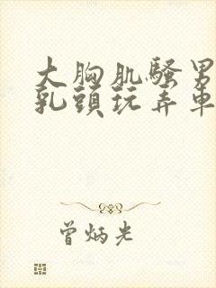 大胸肌骚男被吸乳头玩弄车文