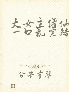 大女主修仙爽文一口气完结