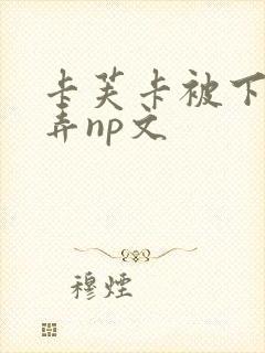 卡芙卡被下药玩弄np文