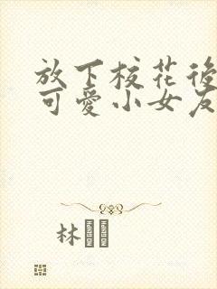 放下校花后被超可爱小女友倒追剧集