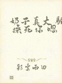 奶子真大 骚货 操死你 嗯 爽死了h