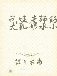 我吸老师的丰满大乳奶水小说