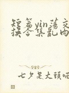 短篇yin荡交换合集乱肉男男