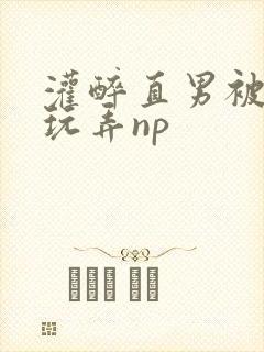 灌醉直男被下药玩弄np