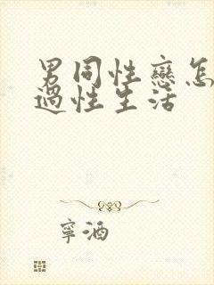 男同性恋怎么样过性生活