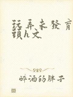 玩弄未发育小奶头h文