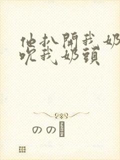 他扒开我奶罩揉吮我奶头