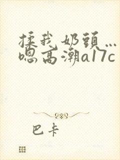 揉我奶头…啊…嗯高潮a17c