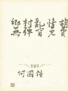 乡村乱情胡秀英无弹窗免费全文阅读