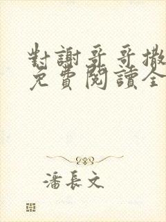 对谢哥哥撒个娇免费阅读全文笔趣阁