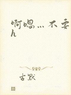 啊嗯…不要嗯嗯h