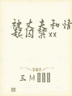 被丈夫和情敌一起囚禁xx