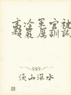 高冷军官被罚跪超严厉训诫文