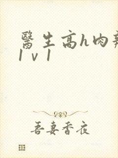 医生高h肉辣文1ⅴ1