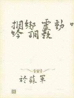 捆绑 震动 呻吟 调教