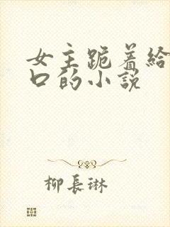 女主跪着给男主口的小说