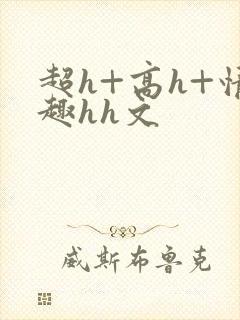 超h+高h+情趣hh文