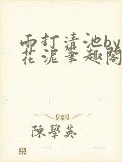 雨打清池by雪花泥笔趣阁无弹窗