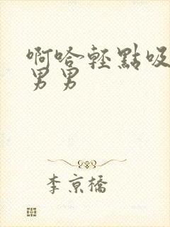 啊哈轻点吸乳头男男