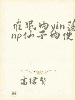 催眠肉yin荡np仙子肉便调教