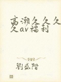 高潮久久久久久久av福利