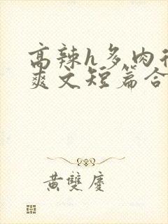 高辣h多肉后宫爽文短篇合集