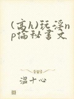 (高h)玩淫np伦秘书文