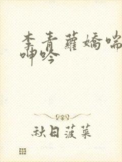 李青萝娇喘硕大呻吟