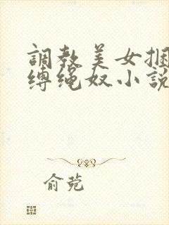 调教美女捆绑淫缚绳奴小说