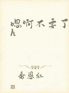 嗯啊不要了啊哦h