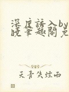 深度诱入by欲晓笔趣阁免费阅读小说封面