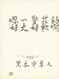 嗯～警花的奶子好大好软啊～嗯