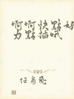 啊啊快点好爽用力点插哦