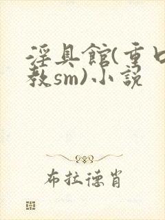 淫具馆(重口调教sm)小说