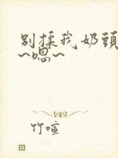 别揉我奶头~啊~嗯~