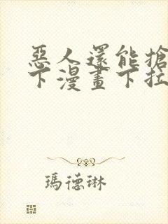 恶人还能抢救一下漫画下拉式免费阅读