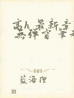 高h 最新章节 无弹窗 笔趣阁