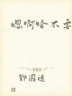 嗯啊哈不要啊啊