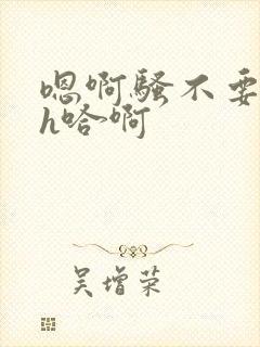 嗯啊骚不要h高h哈啊