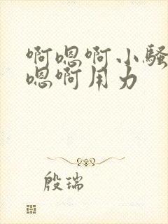 啊嗯啊小骚货啊嗯啊用力