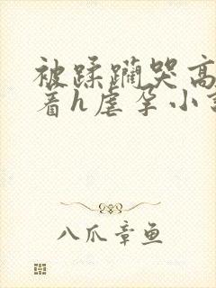 被蹂躏哭高h绑着h虐孕小说
