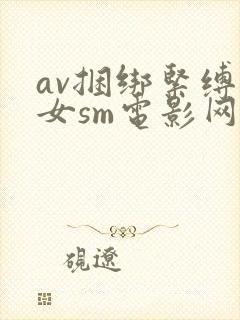 av捆绑紧缚美女sm电影网