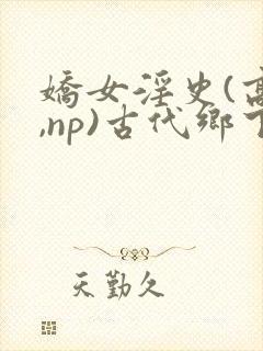 娇女淫史(高h,np)古代乡下