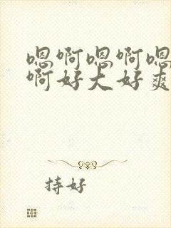 嗯啊嗯啊嗯啊嗯啊好大好爽啊啊啊啊啊啊啊