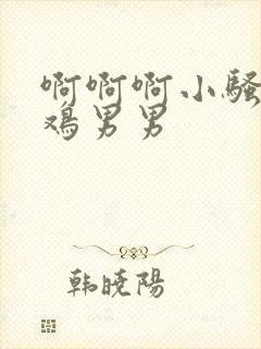 啊啊啊小骚货大鸡男男